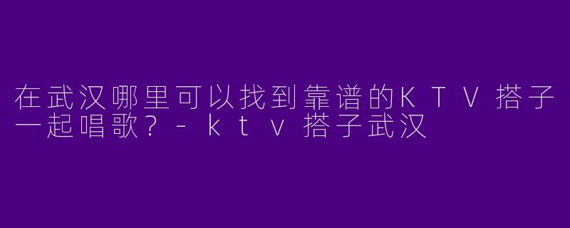 在武汉哪里可以找到靠谱的KTV搭子一起唱歌?