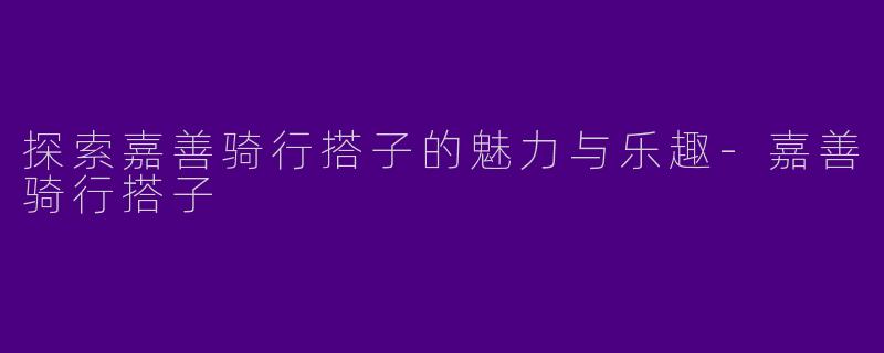 探索嘉善骑行搭子的魅力与乐趣-嘉善骑行搭子