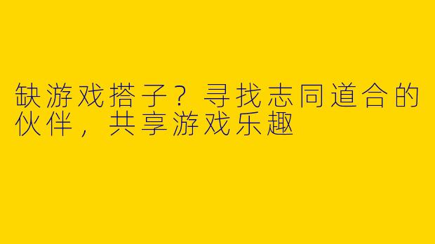 缺游戏搭子？寻找志同道合的伙伴，共享游戏乐趣