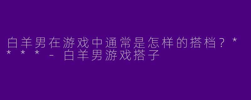 白羊男在游戏中通常是怎样的搭档?****