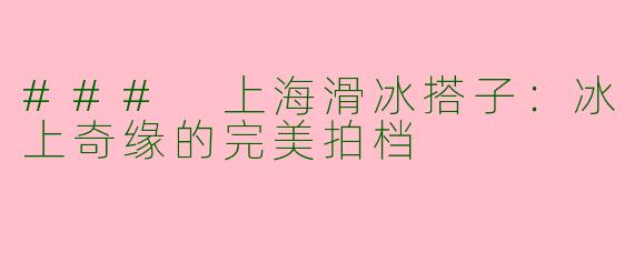 ### 上海滑冰搭子：冰上奇缘的完美拍档