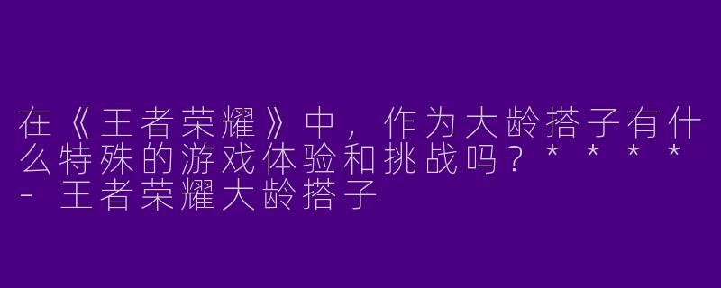 在《王者荣耀》中，作为大龄搭子有什么特殊的游戏体验和挑战吗？****