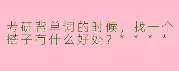 考研背单词的时候,找一个搭子有什么好处?****