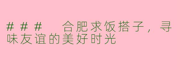 ### 合肥求饭搭子，寻味友谊的美好时光