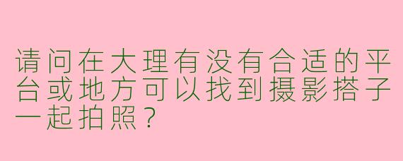 请问在大理有没有合适的平台或地方可以找到摄影搭子一起拍照？