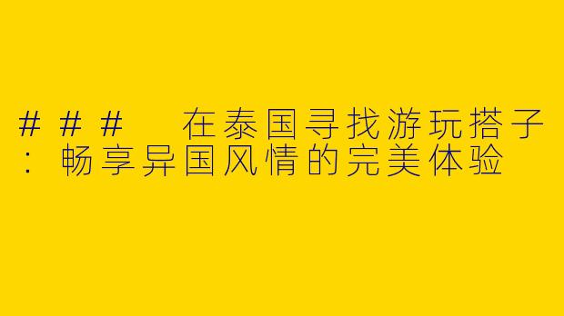 ### 在泰国寻找游玩搭子：畅享异国风情的完美体验