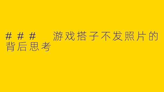 ### 游戏搭子不发照片的背后思考