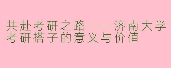 共赴考研之路——济南大学考研搭子的意义与价值