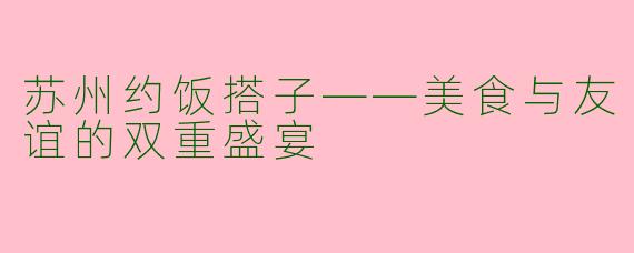 苏州约饭搭子——美食与友谊的双重盛宴