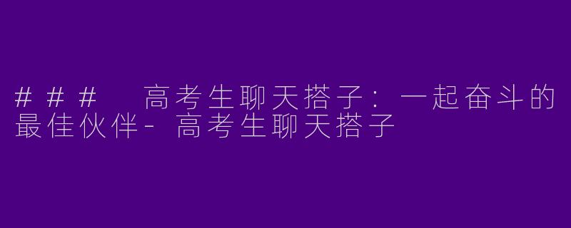 ### 高考生聊天搭子：一起奋斗的最佳伙伴-高考生聊天搭子
