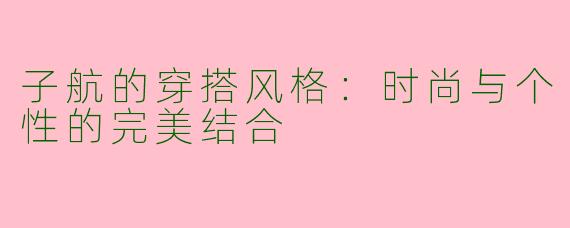 子航的穿搭风格：时尚与个性的完美结合