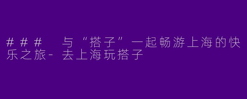 ### 与“搭子”一起畅游上海的快乐之旅-去上海玩搭子