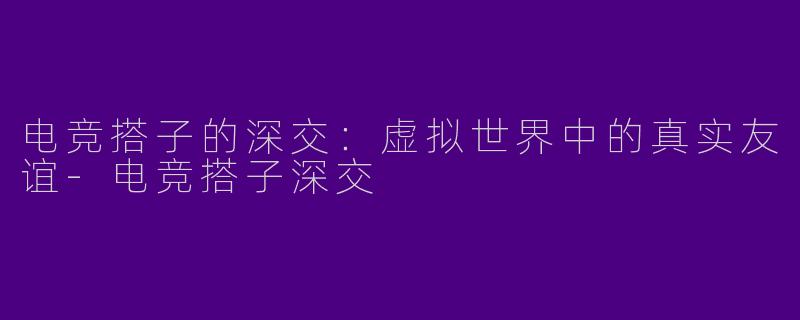 电竞搭子的深交：虚拟世界中的真实友谊-电竞搭子深交