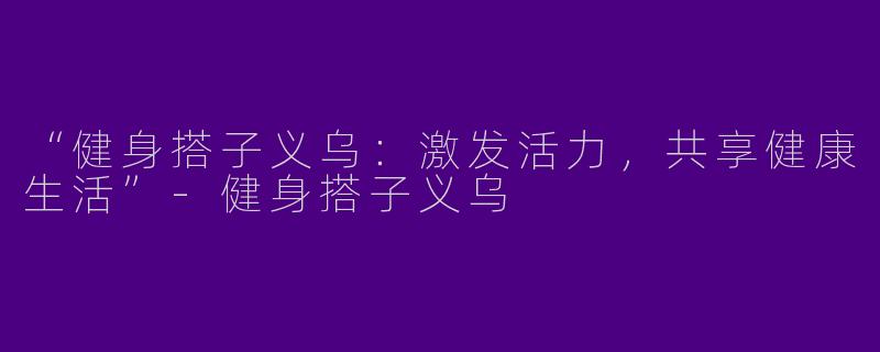 “健身搭子义乌:激发活力,共享健康生活”