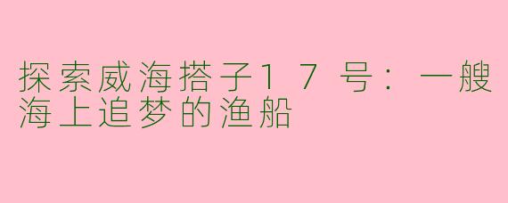 探索威海搭子17号：一艘海上追梦的渔船