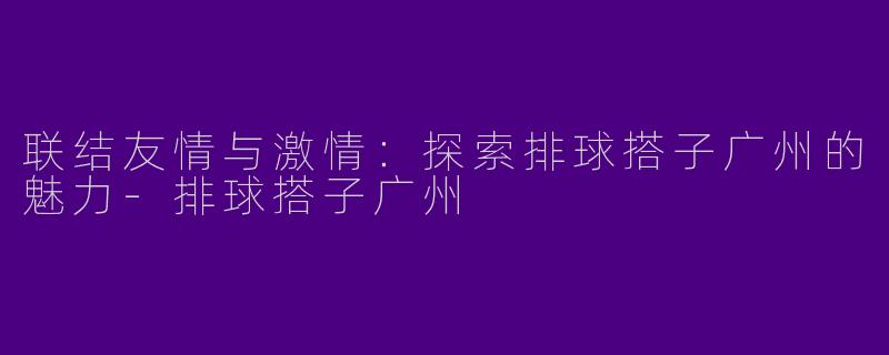 联结友情与激情：探索排球搭子广州的魅力