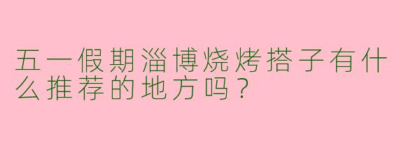 五一假期淄博烧烤搭子有什么推荐的地方吗？