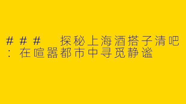### 探秘上海酒搭子清吧：在喧嚣都市中寻觅静谧
