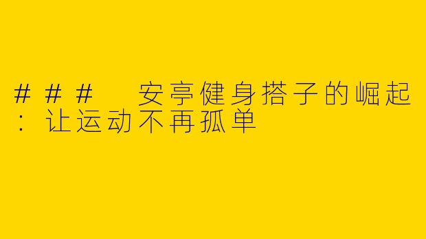 ### 安亭健身搭子的崛起：让运动不再孤单