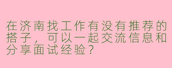 在济南找工作有没有推荐的搭子，可以一起交流信息和分享面试经验？