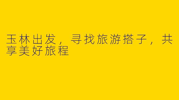 玉林出发，寻找旅游搭子，共享美好旅程