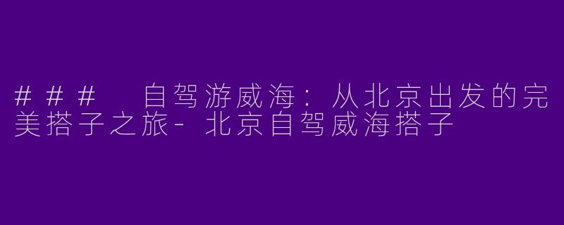 ### 自驾游威海：从北京出发的完美搭子之旅