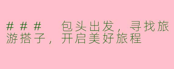 ### 包头出发，寻找旅游搭子，开启美好旅程