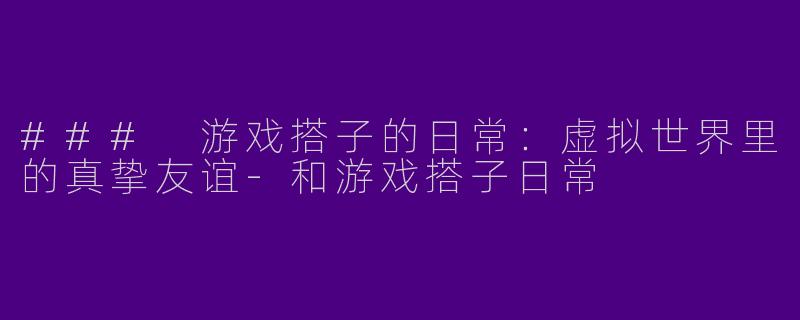 ### 游戏搭子的日常：虚拟世界里的真挚友谊-和游戏搭子日常