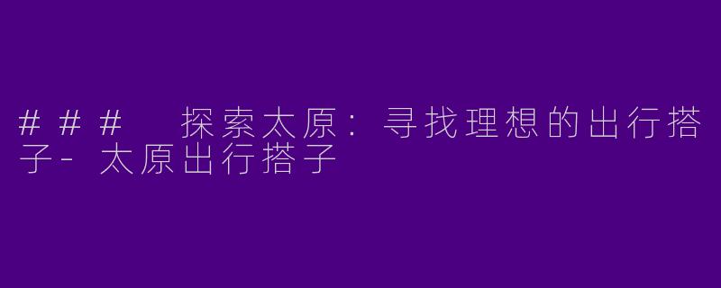 ### 探索太原：寻找理想的出行搭子-太原出行搭子
