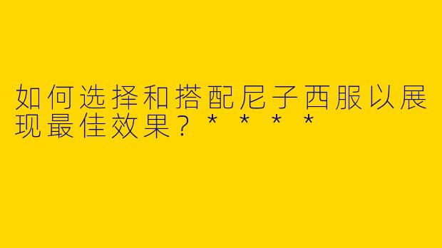 如何选择和搭配尼子西服以展现最佳效果？****