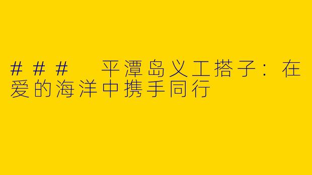 ### 平潭岛义工搭子：在爱的海洋中携手同行
