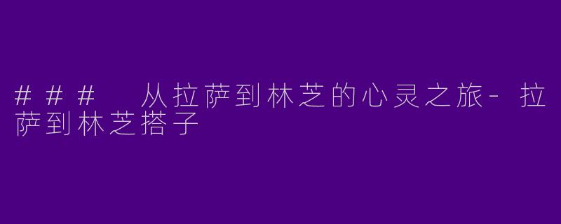 ### 从拉萨到林芝的心灵之旅-拉萨到林芝搭子