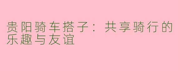 贵阳骑车搭子：共享骑行的乐趣与友谊