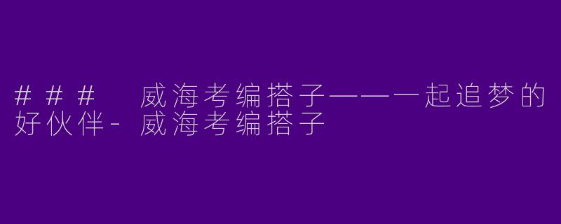 ### 威海考编搭子——一起追梦的好伙伴-威海考编搭子
