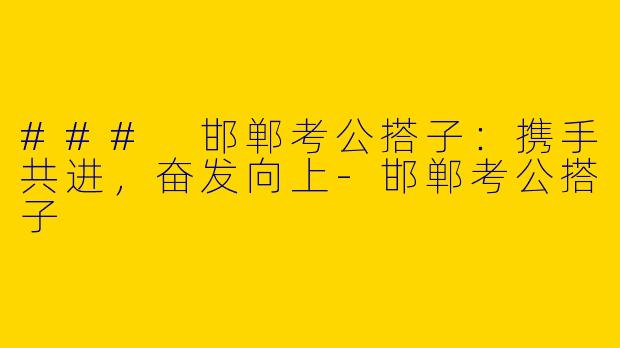 ### 邯郸考公搭子：携手共进，奋发向上-邯郸考公搭子