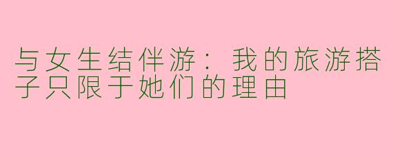 与女生结伴游：我的旅游搭子只限于她们的理由