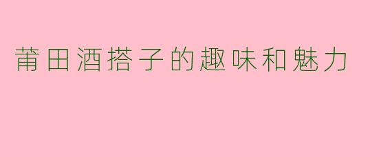 莆田酒搭子的趣味和魅力