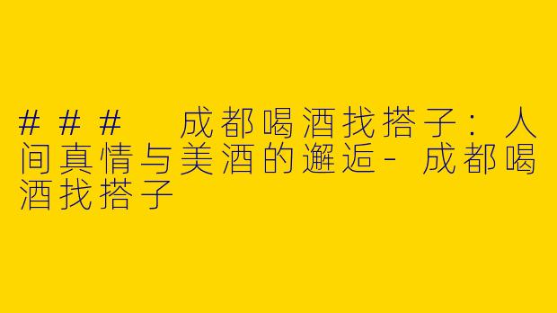 ### 成都喝酒找搭子：人间真情与美酒的邂逅