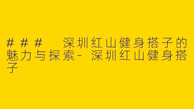 ### 深圳红山健身搭子的魅力与探索-深圳红山健身搭子