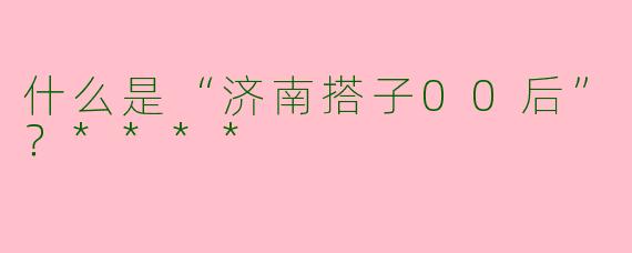 什么是“济南搭子00后”?****