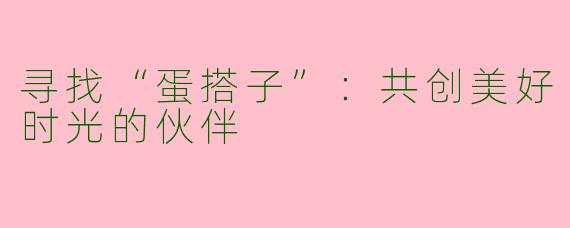 寻找“蛋搭子”：共创美好时光的伙伴