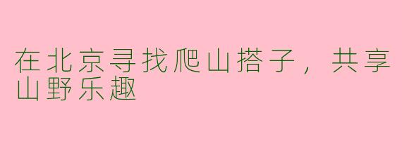 在北京寻找爬山搭子，共享山野乐趣