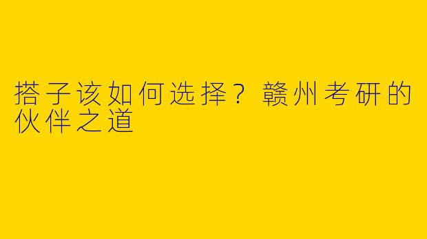 搭子该如何选择？赣州考研的伙伴之道