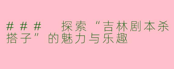 ### 探索“吉林剧本杀搭子”的魅力与乐趣