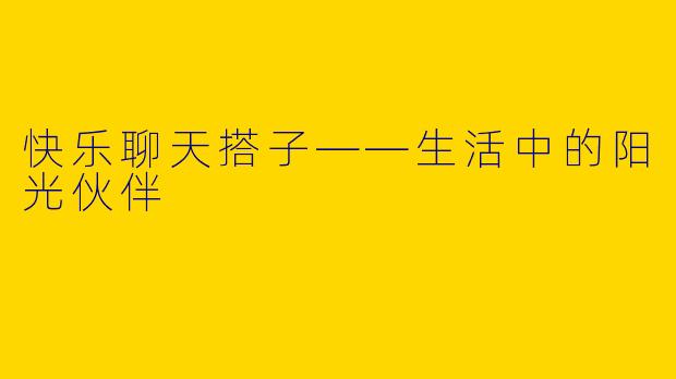快乐聊天搭子——生活中的阳光伙伴