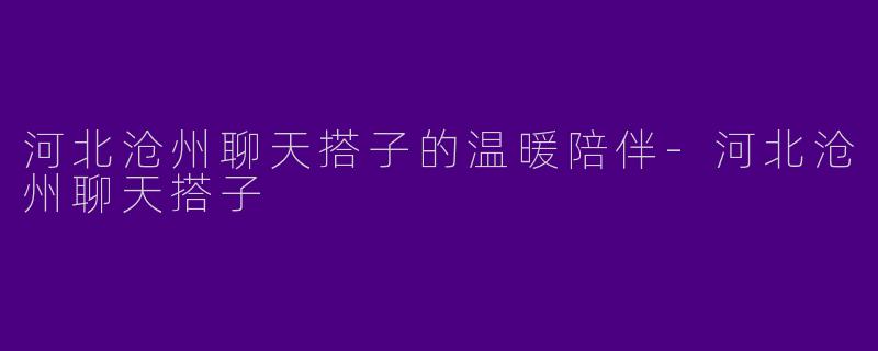 河北沧州聊天搭子的温暖陪伴-河北沧州聊天搭子