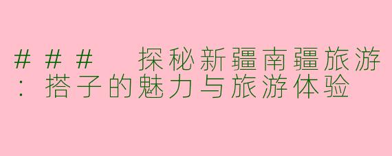 ### 探秘新疆南疆旅游：搭子的魅力与旅游体验