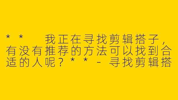** 我正在寻找剪辑搭子,有没有推荐的方法可以找到合适的人呢?**