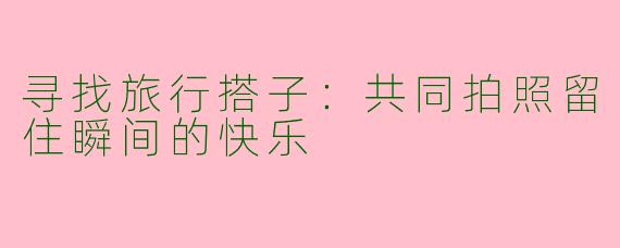 寻找旅行搭子：共同拍照留住瞬间的快乐