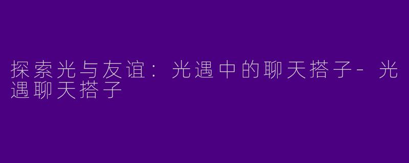 探索光与友谊：光遇中的聊天搭子-光遇聊天搭子